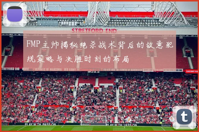 FMP主帅揭秘绝杀战术背后的故意犯规策略与决胜时刻的布局