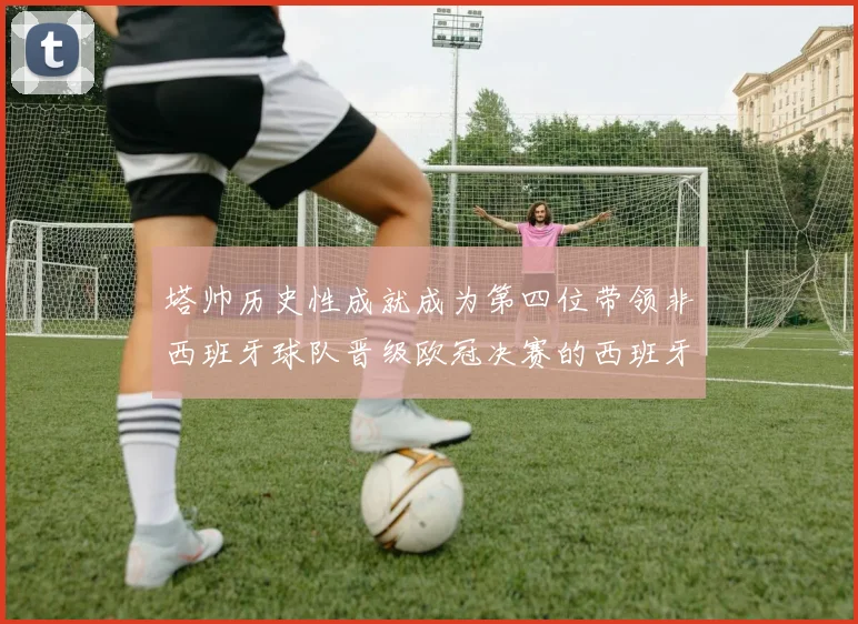 塔帅历史性成就成为第四位带领非西班牙球队晋级欧冠决赛的西班牙教练