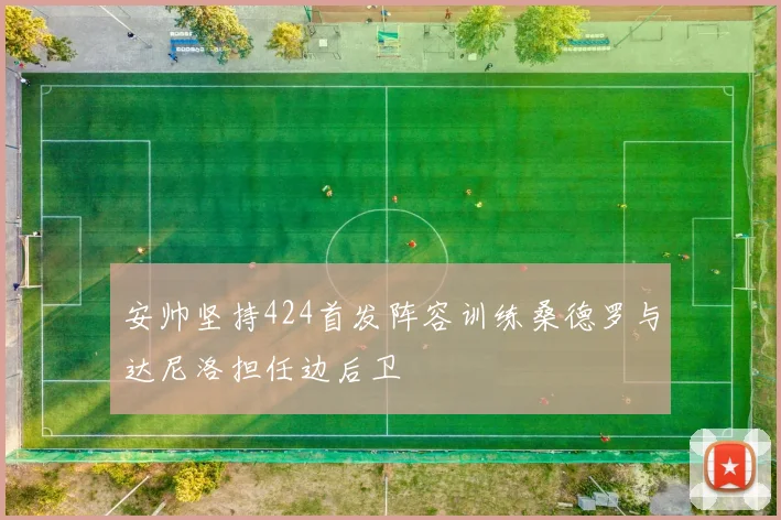 安帅坚持424首发阵容训练桑德罗与达尼洛担任边后卫