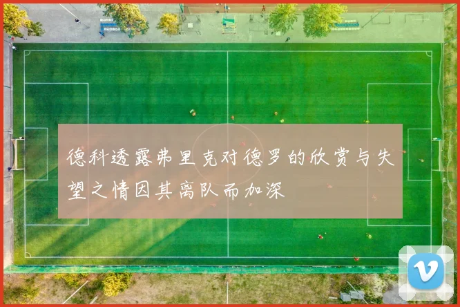 德科透露弗里克对德罗的欣赏与失望之情因其离队而加深