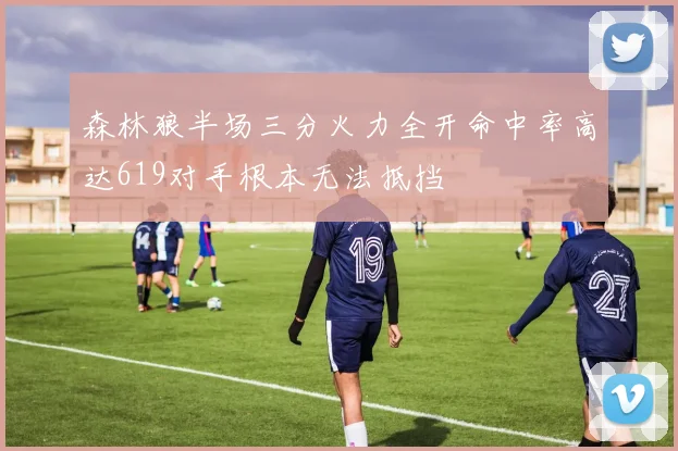 森林狼半场三分火力全开命中率高达619对手根本无法抵挡
