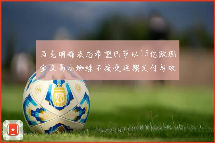 马竞明确表态希望巴萨以15亿欧现金交易小蜘蛛不接受延期支付与砍价
