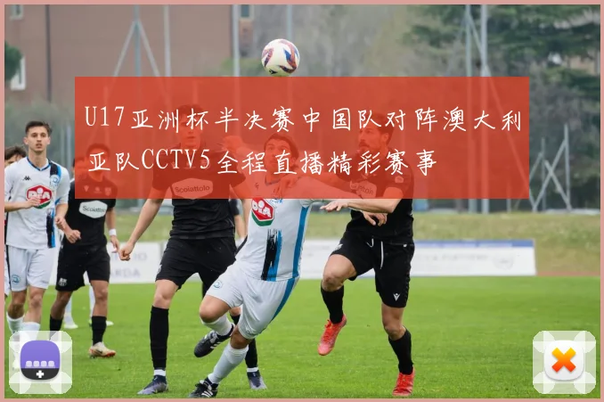 U17亚洲杯半决赛中国队对阵澳大利亚队CCTV5全程直播精彩赛事