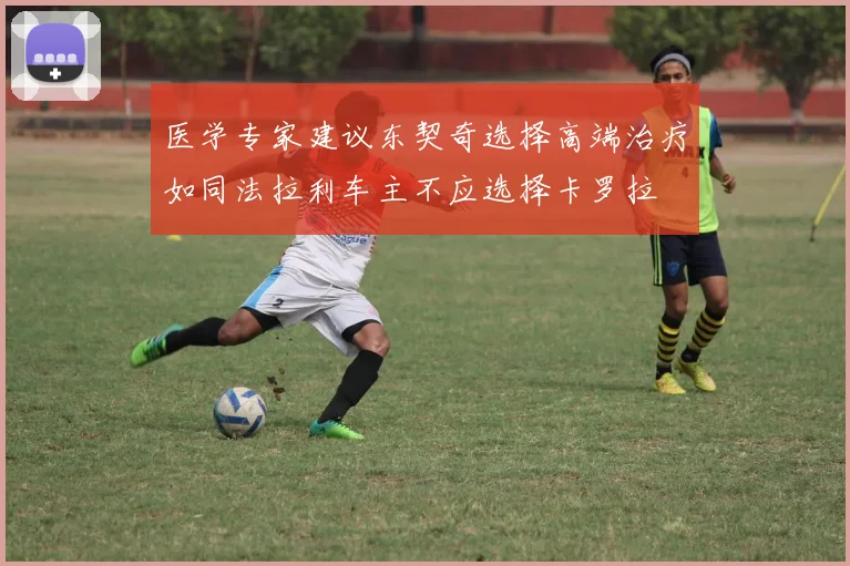 医学专家建议东契奇选择高端治疗如同法拉利车主不应选择卡罗拉