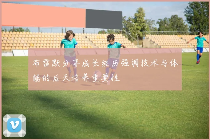 布雷默分享成长经历强调技术与体能的后天培养重要性