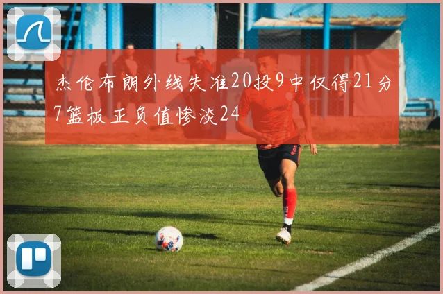 杰伦布朗外线失准20投9中仅得21分7篮板正负值惨淡24