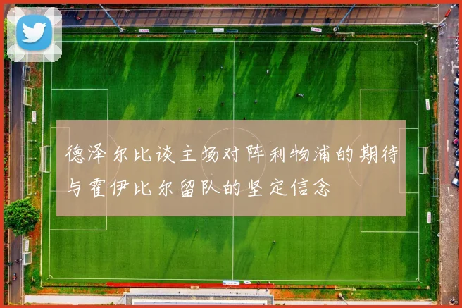 德泽尔比谈主场对阵利物浦的期待与霍伊比尔留队的坚定信念