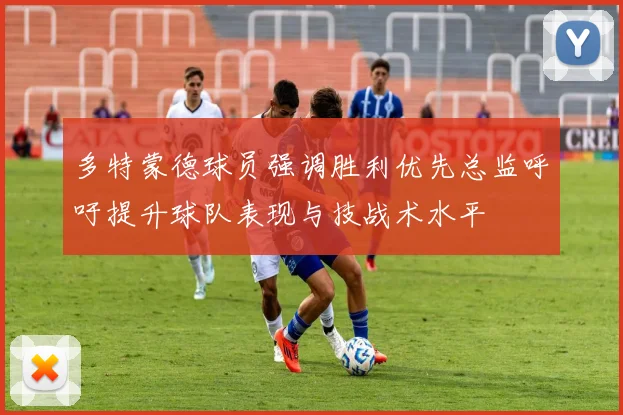 多特蒙德球员强调胜利优先总监呼吁提升球队表现与技战术水平