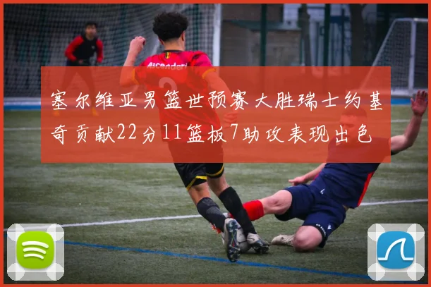 塞尔维亚男篮世预赛大胜瑞士约基奇贡献22分11篮板7助攻表现出色