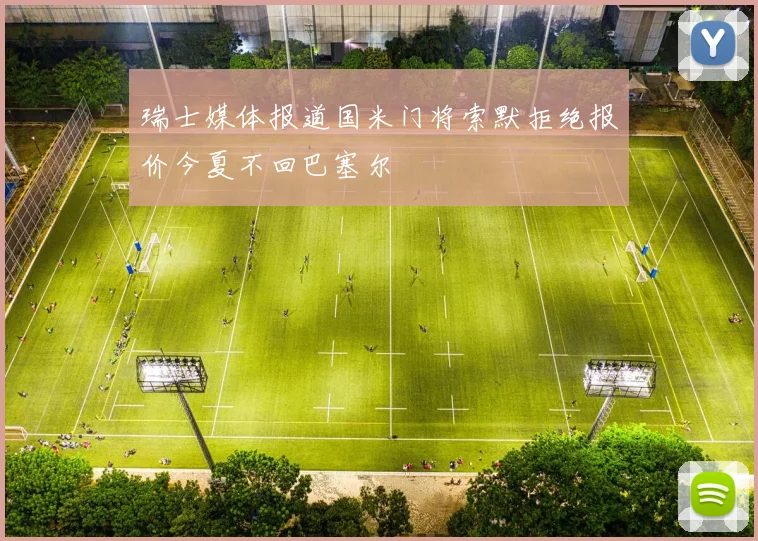 瑞士媒体报道国米门将索默拒绝报价今夏不回巴塞尔