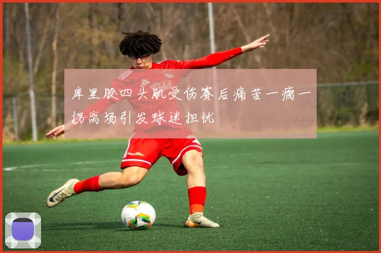 库里股四头肌受伤赛后痛苦一瘸一拐离场引发球迷担忧