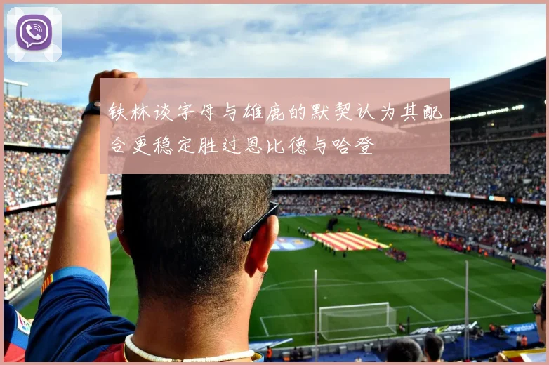 铁林谈字母与雄鹿的默契认为其配合更稳定胜过恩比德与哈登