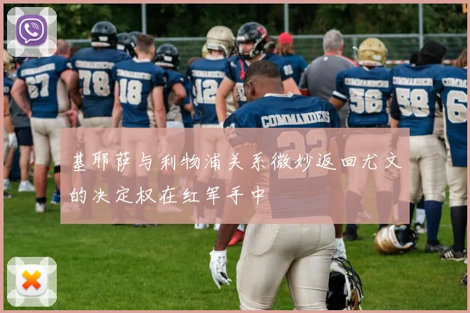 基耶萨与利物浦关系微妙返回尤文的决定权在红军手中