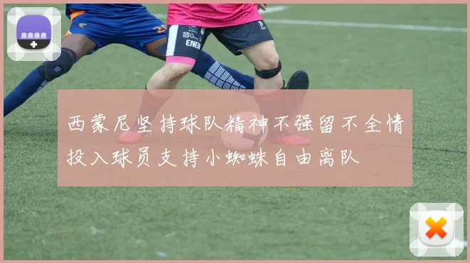 西蒙尼坚持球队精神不强留不全情投入球员支持小蜘蛛自由离队