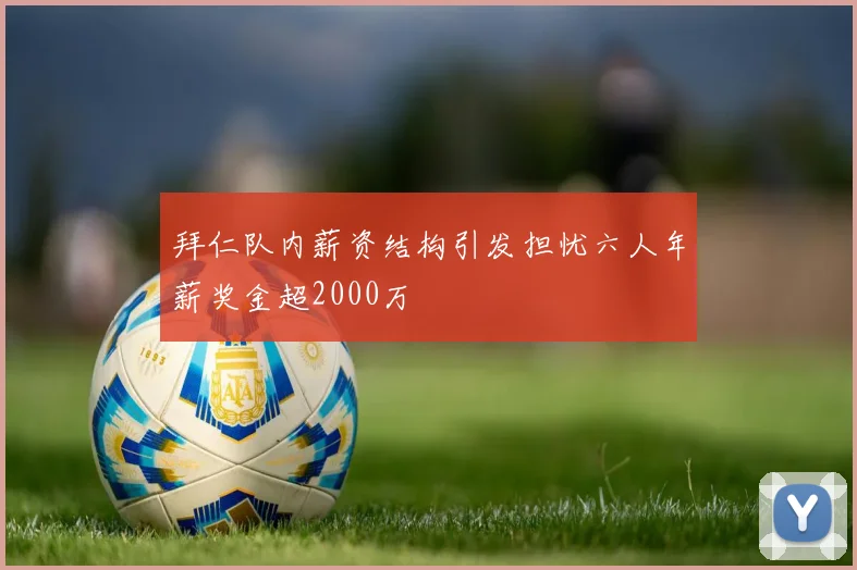 拜仁队内薪资结构引发担忧六人年薪奖金超2000万