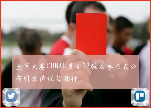 全国大赛CUBAL男子32强名单正式公布引发热议与期待