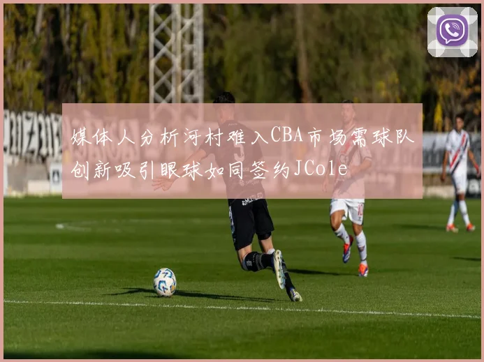 媒体人分析河村难入CBA市场需球队创新吸引眼球如同签约JCole