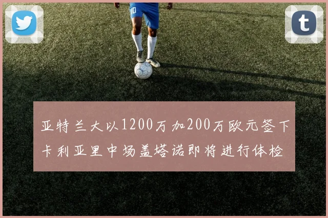 亚特兰大以1200万加200万欧元签下卡利亚里中场盖塔诺即将进行体检
