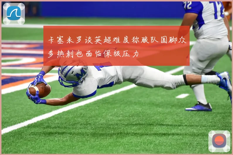 卡塞米罗谈英超难度称狼队国脚众多热刺也面临保级压力