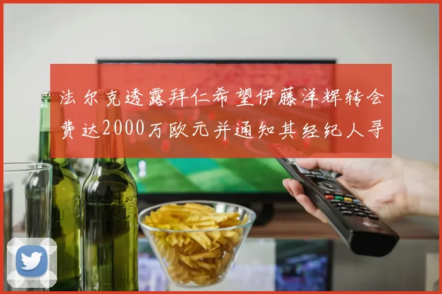 法尔克透露拜仁希望伊藤洋辉转会费达2000万欧元并通知其经纪人寻找新东家