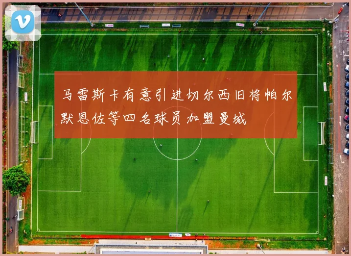 马雷斯卡有意引进切尔西旧将帕尔默恩佐等四名球员加盟曼城