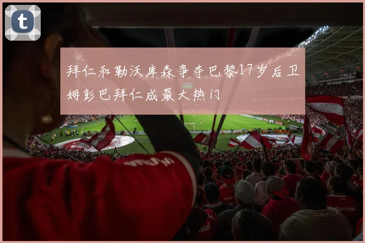 拜仁和勒沃库森争夺巴黎17岁后卫姆彭巴拜仁成最大热门