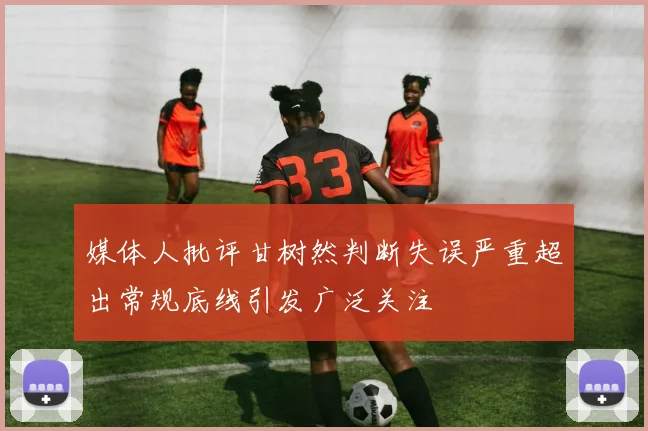 媒体人批评甘树然判断失误严重超出常规底线引发广泛关注
