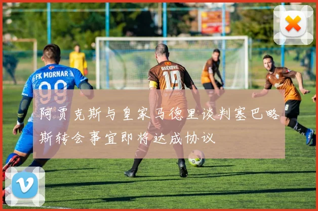 阿贾克斯与皇家马德里谈判塞巴略斯转会事宜即将达成协议