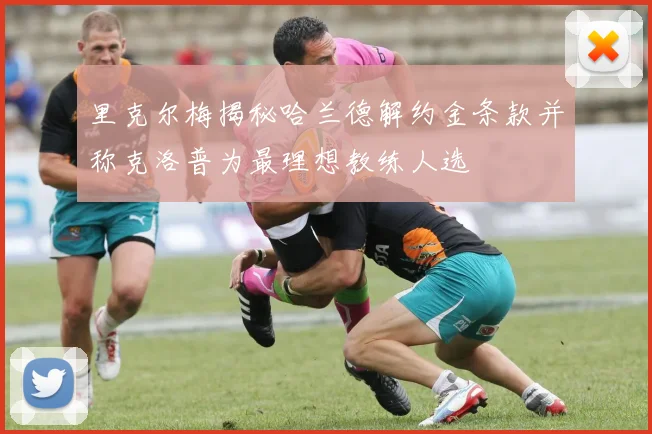 里克尔梅揭秘哈兰德解约金条款并称克洛普为最理想教练人选