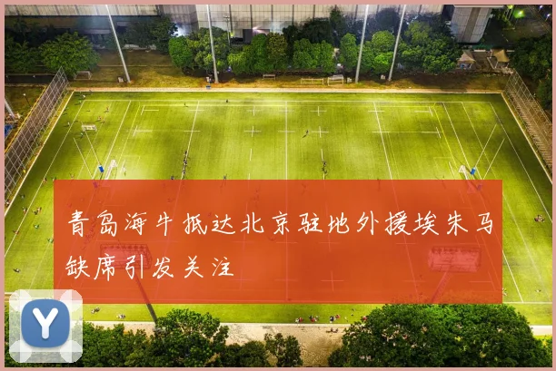 青岛海牛抵达北京驻地外援埃朱马缺席引发关注
