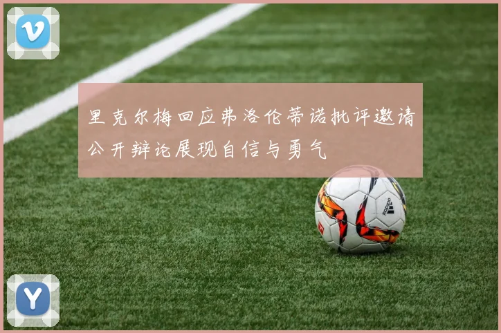 里克尔梅回应弗洛伦蒂诺批评邀请公开辩论展现自信与勇气