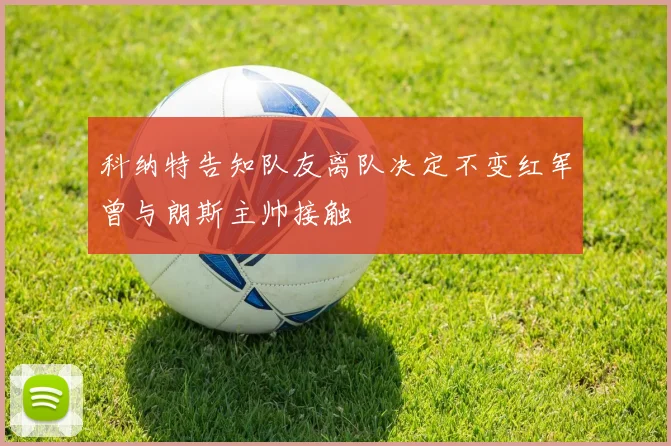 科纳特告知队友离队决定不变红军曾与朗斯主帅接触